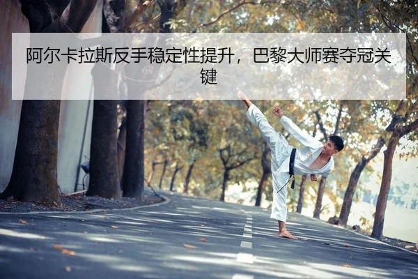 阿尔卡拉斯反手稳定性提升，巴黎大师赛夺冠关键