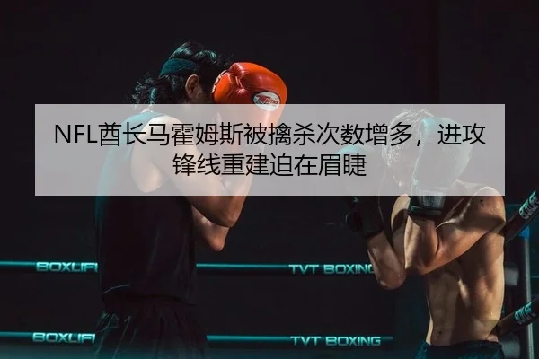 NFL酋长马霍姆斯被擒杀次数增多，进攻锋线重建迫在眉睫