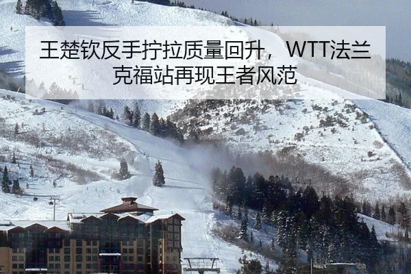 王楚钦反手拧拉质量回升，WTT法兰克福站再现王者风范
