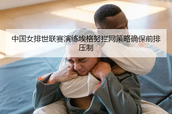 中国女排世联赛演练埃格努拦网策略确保前排压制 - yaxin